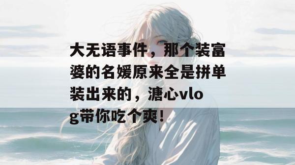 大无语事件，那个装富婆的名媛原来全是拼单装出来的，溏心vlog带你吃个爽！