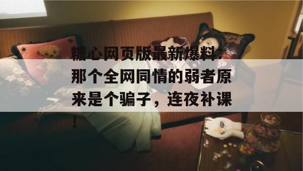 糖心网页版最新爆料：那个全网同情的弱者原来是个骗子，连夜补课！
