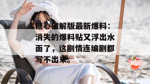 糖心破解版最新爆料：消失的爆料贴又浮出水面了，这剧情连编剧都写不出来。