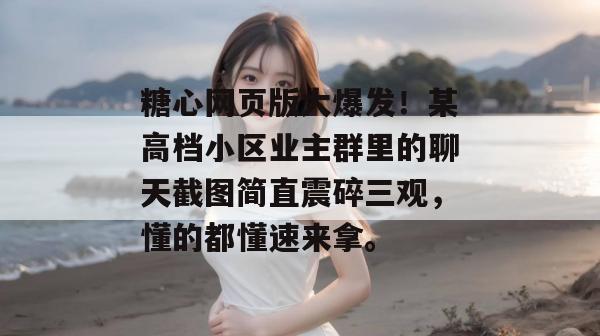 糖心网页版大爆发！某高档小区业主群里的聊天截图简直震碎三观，懂的都懂速来拿。