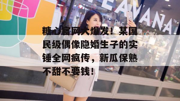 糖心官网大爆发！某国民级偶像隐婚生子的实锤全网疯传，新瓜保熟不甜不要钱！