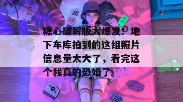 糖心破解版大爆发！地下车库拍到的这组照片信息量太大了，看完这个我真的恐婚了。