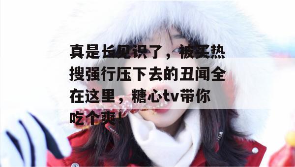 真是长见识了，被买热搜强行压下去的丑闻全在这里，糖心tv带你吃个爽！