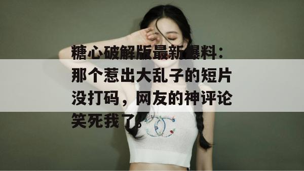糖心破解版最新爆料：那个惹出大乱子的短片没打码，网友的神评论笑死我了。