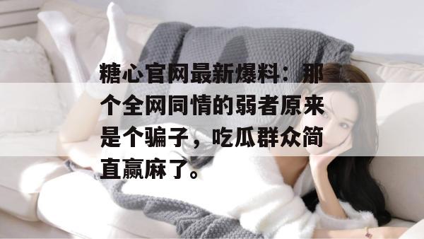 糖心官网最新爆料：那个全网同情的弱者原来是个骗子，吃瓜群众简直赢麻了。