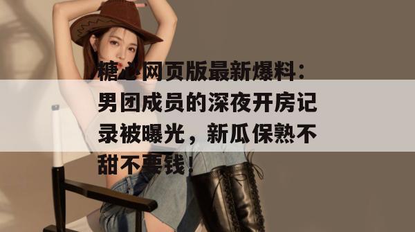 糖心网页版最新爆料：男团成员的深夜开房记录被曝光，新瓜保熟不甜不要钱！