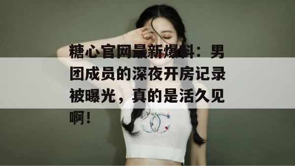糖心官网最新爆料：男团成员的深夜开房记录被曝光，真的是活久见啊！
