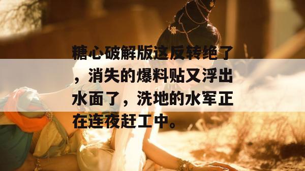 糖心破解版这反转绝了，消失的爆料贴又浮出水面了，洗地的水军正在连夜赶工中。