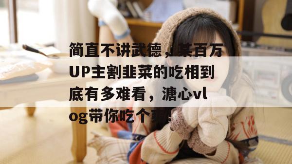 简直不讲武德，某百万UP主割韭菜的吃相到底有多难看，溏心vlog带你吃个爽！