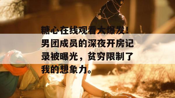 糖心在线观看大爆发！男团成员的深夜开房记录被曝光，贫穷限制了我的想象力。