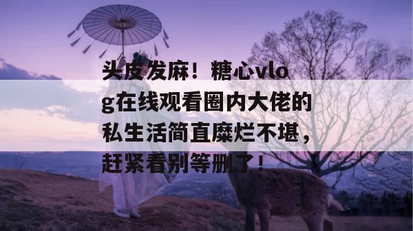 头皮发麻！糖心vlog在线观看圈内大佬的私生活简直糜烂不堪，赶紧看别等删了！