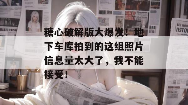 糖心破解版大爆发！地下车库拍到的这组照片信息量太大了，我不能接受！
