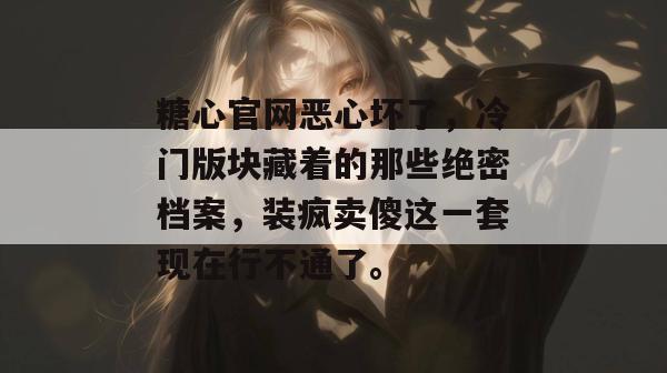 糖心官网恶心坏了，冷门版块藏着的那些绝密档案，装疯卖傻这一套现在行不通了。