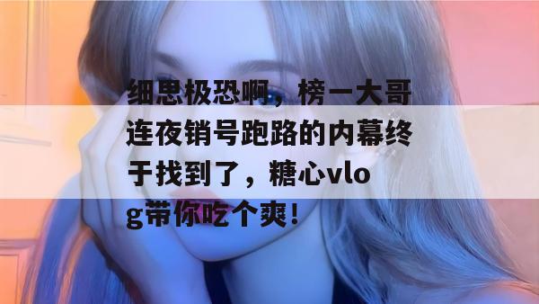 细思极恐啊，榜一大哥连夜销号跑路的内幕终于找到了，糖心vlog带你吃个爽！