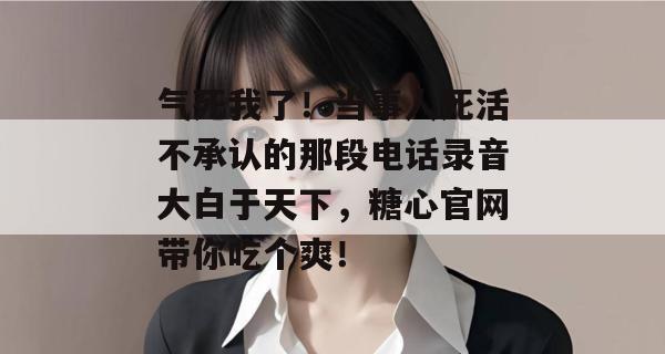气死我了！当事人死活不承认的那段电话录音大白于天下，糖心官网带你吃个爽！