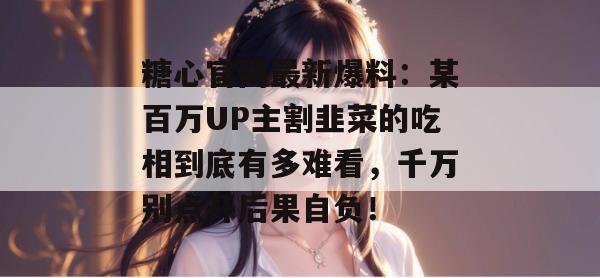 糖心官网最新爆料：某百万UP主割韭菜的吃相到底有多难看，千万别点开后果自负！