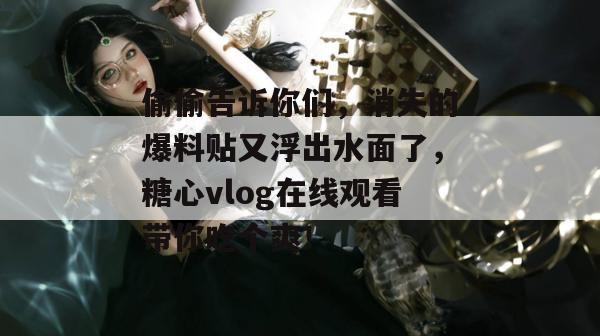 偷偷告诉你们，消失的爆料贴又浮出水面了，糖心vlog在线观看带你吃个爽！